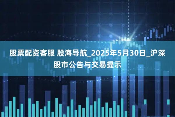 股票配资客服 股海导航_2025年5月30日_沪深股市公告与交易提示