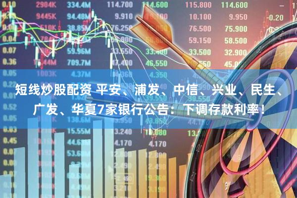 短线炒股配资 平安、浦发、中信、兴业、民生、广发、华夏7家银行公告：下调存款利率！