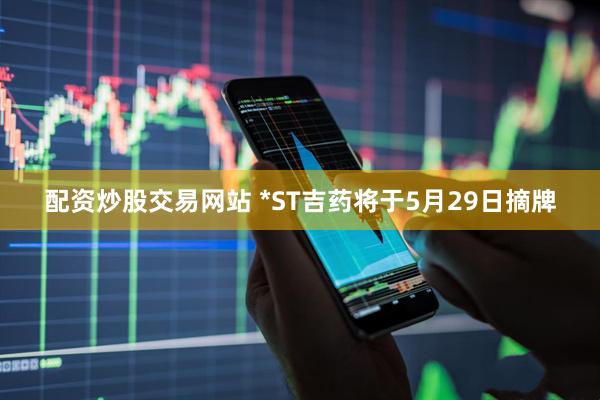 配资炒股交易网站 *ST吉药将于5月29日摘牌
