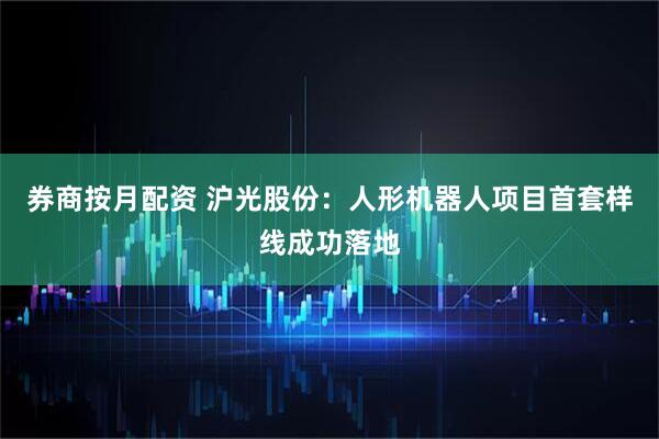 券商按月配资 沪光股份：人形机器人项目首套样线成功落地