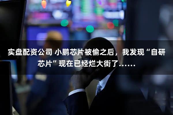 实盘配资公司 小鹏芯片被偷之后，我发现“自研芯片”现在已经烂大街了……