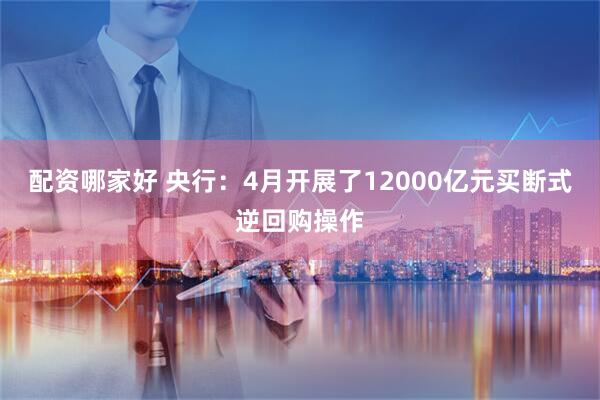 配资哪家好 央行：4月开展了12000亿元买断式逆回购操作