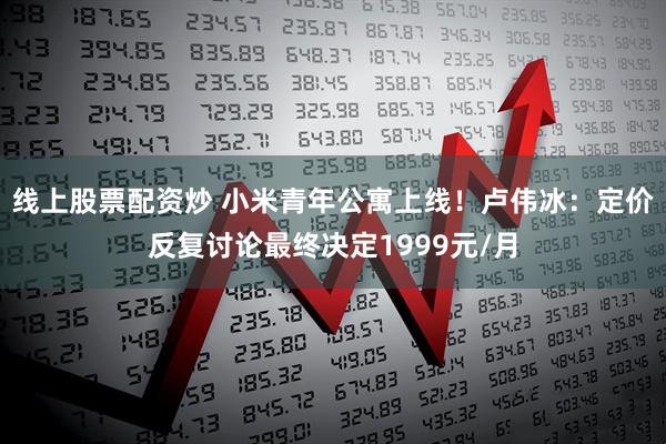 线上股票配资炒 小米青年公寓上线！卢伟冰：定价反复讨论最终决定1999元/月