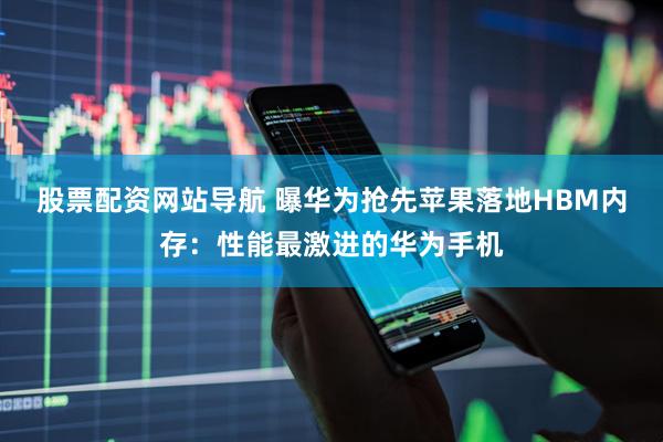 股票配资网站导航 曝华为抢先苹果落地HBM内存：性能最激进的华为手机