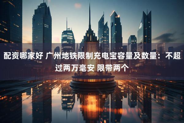 配资哪家好 广州地铁限制充电宝容量及数量：不超过两万毫安 限带两个