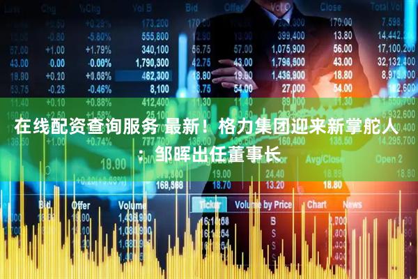 在线配资查询服务 最新！格力集团迎来新掌舵人 ：邹晖出任董事长