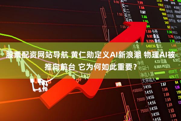 股票配资网站导航 黄仁勋定义AI新浪潮 物理AI被推向前台 它为何如此重要？