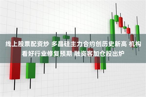 线上股票配资炒 多晶硅主力合约创历史新高 机构看好行业修复预期 融资客加仓股出炉