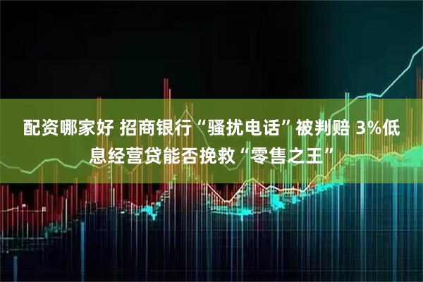 配资哪家好 招商银行“骚扰电话”被判赔 3%低息经营贷能否挽救“零售之王”