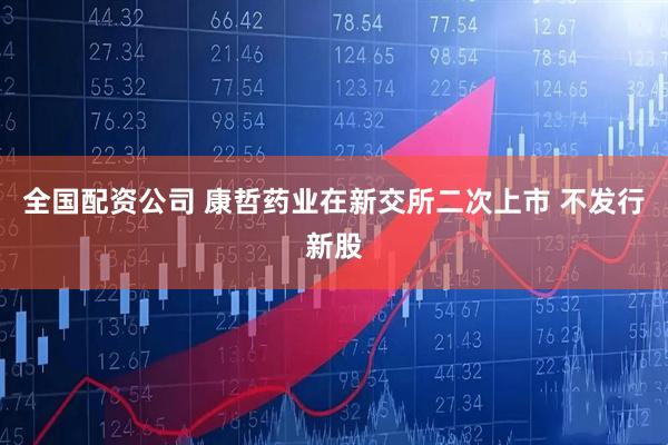 全国配资公司 康哲药业在新交所二次上市 不发行新股