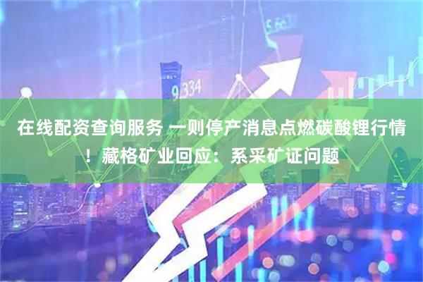 在线配资查询服务 一则停产消息点燃碳酸锂行情！藏格矿业回应：系采矿证问题