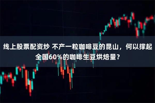 线上股票配资炒 不产一粒咖啡豆的昆山，何以撑起全国60%的咖啡生豆烘焙量？
