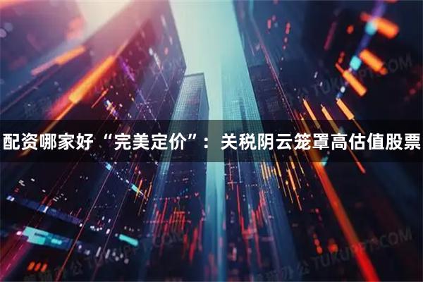 配资哪家好 “完美定价”：关税阴云笼罩高估值股票