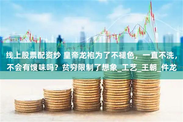 线上股票配资炒 皇帝龙袍为了不褪色，一直不洗，不会有馊味吗？贫穷限制了想象_工艺_王朝_件龙