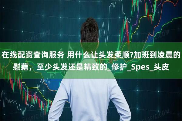 在线配资查询服务 用什么让头发柔顺?加班到凌晨的慰藉，至少头发还是精致的_修护_Spes_头皮